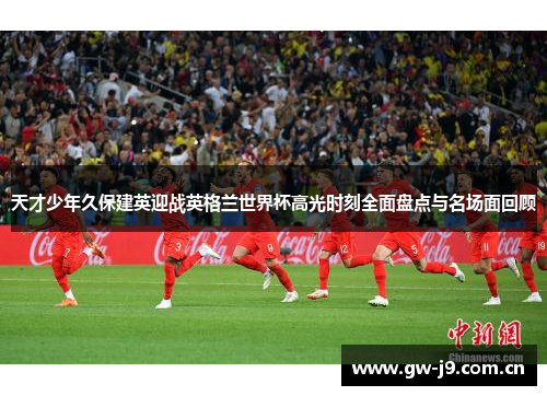 天才少年久保建英迎战英格兰世界杯高光时刻全面盘点与名场面回顾